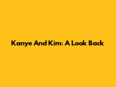 Kanye And Kim: A Look Back