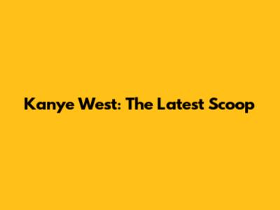 Kanye West: The Latest Scoop
