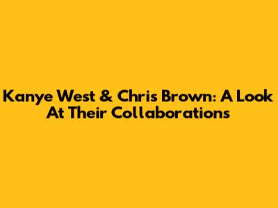 Kanye West & Chris Brown: A Look At Their Collaborations