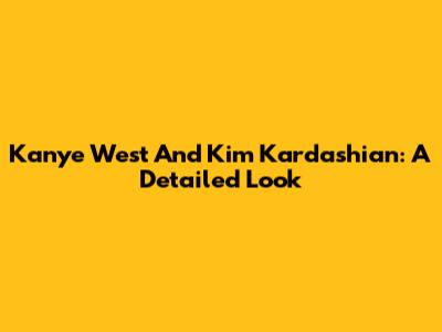 Kanye West And Kim Kardashian: A Detailed Look