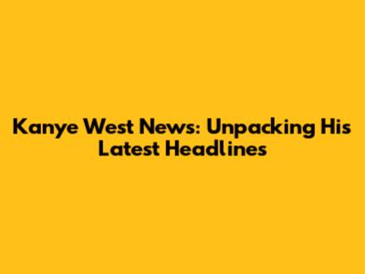 Kanye West News: Unpacking His Latest Headlines