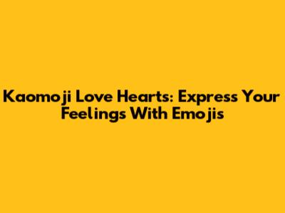 Kaomoji Love Hearts: Express Your Feelings With Emojis
