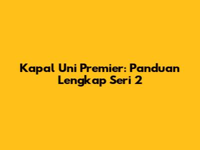 Kapal Uni Premier: Panduan Lengkap Seri 2