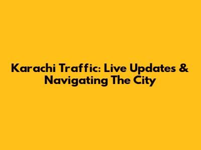 Karachi Traffic: Live Updates & Navigating The City