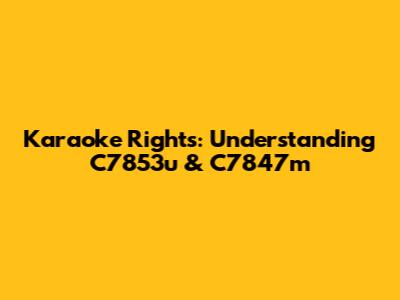 Karaoke Rights: Understanding C7853u & C7847m