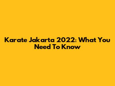 Karate Jakarta 2022: What You Need To Know