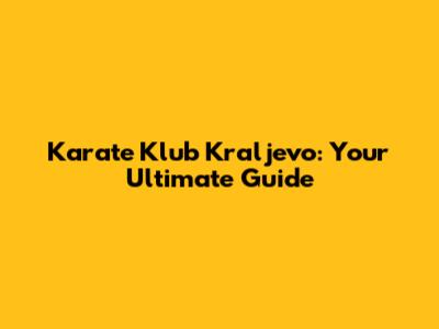 Karate Klub Kraljevo: Your Ultimate Guide