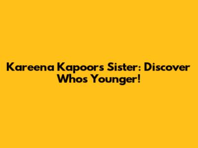 Kareena Kapoor's Sister: Discover Who's Younger!