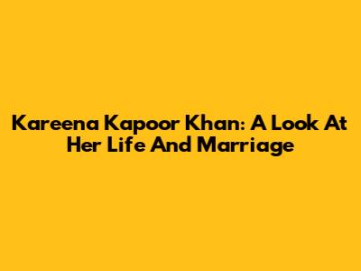 Kareena Kapoor Khan: A Look At Her Life And Marriage