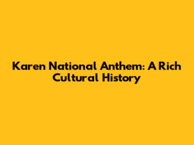 Karen National Anthem: A Rich Cultural History