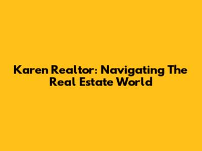 Karen Realtor: Navigating The Real Estate World