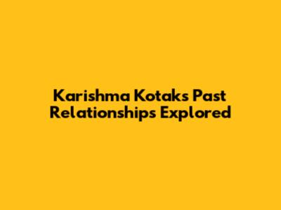 Karishma Kotak's Past Relationships Explored