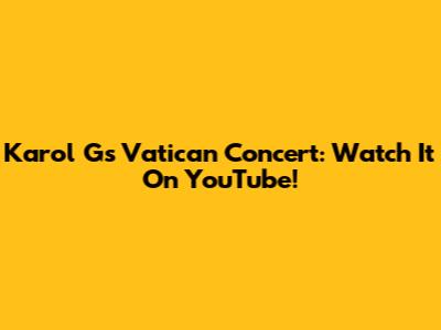 Karol G's Vatican Concert: Watch It On YouTube!