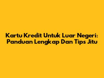 Kartu Kredit Untuk Luar Negeri: Panduan Lengkap Dan Tips Jitu