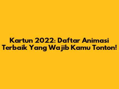 Kartun 2022: Daftar Animasi Terbaik Yang Wajib Kamu Tonton!