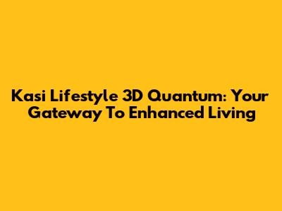 Kasi Lifestyle 3D Quantum: Your Gateway To Enhanced Living