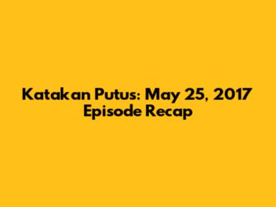 Katakan Putus: May 25, 2017 Episode Recap
