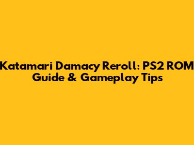 Katamari Damacy Reroll: PS2 ROM Guide & Gameplay Tips