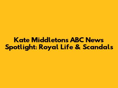 Kate Middleton's ABC News Spotlight: Royal Life & Scandals