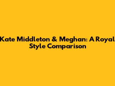 Kate Middleton & Meghan: A Royal Style Comparison