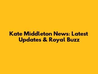 Kate Middleton News: Latest Updates & Royal Buzz