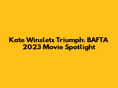 Kate Winslet's Triumph: BAFTA 2023 Movie Spotlight