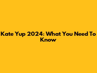 Kate Yup 2024: What You Need To Know