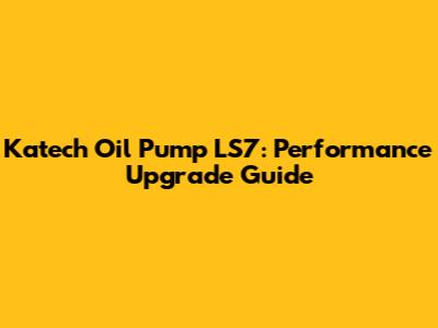 Katech Oil Pump LS7: Performance Upgrade Guide