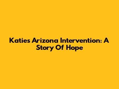 Katie's Arizona Intervention: A Story Of Hope