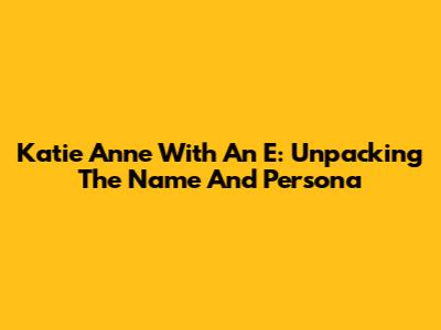 Katie Anne With An E: Unpacking The Name And Persona