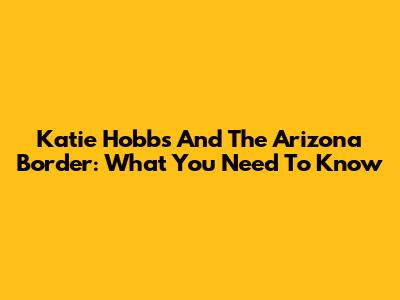 Katie Hobbs And The Arizona Border: What You Need To Know