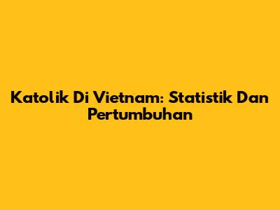 Katolik Di Vietnam: Statistik Dan Pertumbuhan