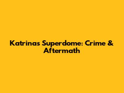 Katrina's Superdome: Crime & Aftermath
