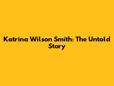 Katrina Wilson Smith: The Untold Story