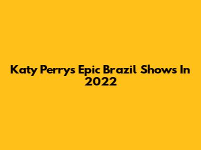 Katy Perry's Epic Brazil Shows In 2022