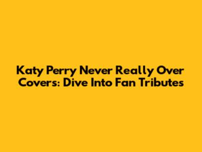 Katy Perry 'Never Really Over' Covers: Dive Into Fan Tributes