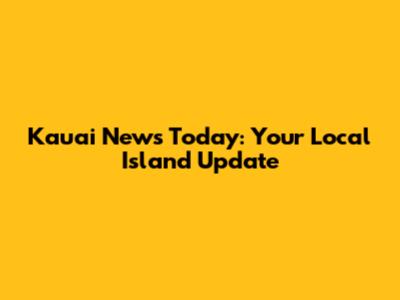 Kauai News Today: Your Local Island Update