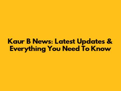 Kaur B News: Latest Updates & Everything You Need To Know