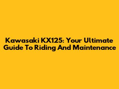 Kawasaki KX125: Your Ultimate Guide To Riding And Maintenance