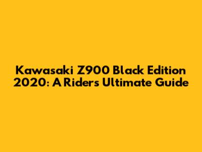 Kawasaki Z900 Black Edition 2020: A Rider's Ultimate Guide