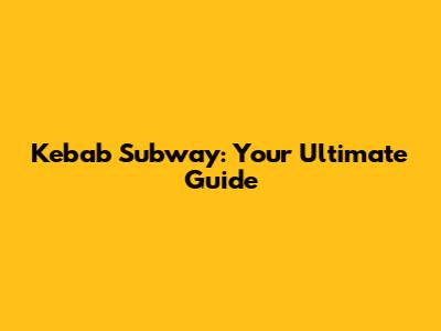 Kebab Subway: Your Ultimate Guide