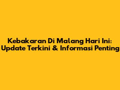 Kebakaran Di Malang Hari Ini: Update Terkini & Informasi Penting