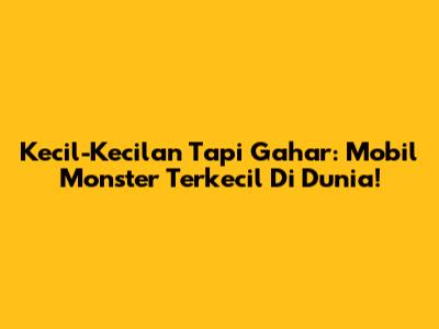 Kecil-Kecilan Tapi Gahar: Mobil Monster Terkecil Di Dunia!