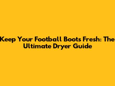 Keep Your Football Boots Fresh: The Ultimate Dryer Guide