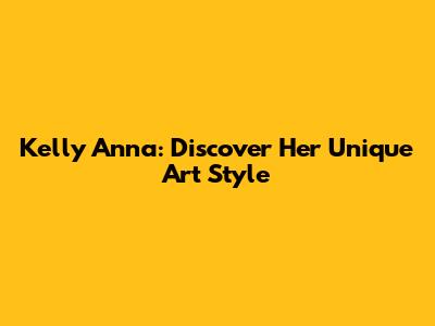 Kelly Anna: Discover Her Unique Art Style
