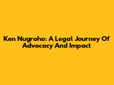 Ken Nugroho: A Legal Journey Of Advocacy And Impact