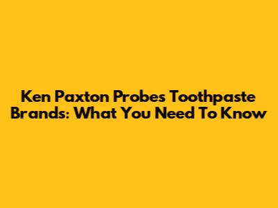 Ken Paxton Probes Toothpaste Brands: What You Need To Know
