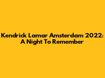 Kendrick Lamar Amsterdam 2022: A Night To Remember
