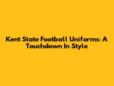 Kent State Football Uniforms: A Touchdown In Style