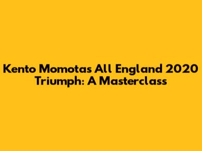 Kento Momota's All England 2020 Triumph: A Masterclass